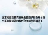 血常規(guī)首選的真空采血管蓋子顏色是（真空采血管標簽的顏色分類都包括哪些）