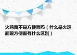 火雞面不是方便面嗎（什么是火雞面跟方便面有什么區(qū)別）