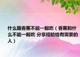 什么跟香蕉不能一起吃（香蕉和什么不能一起吃 分享經(jīng)驗給有需要的人）