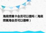 海底撈黑卡會(huì)員可以借嗎（海底撈黑海會(huì)員可以借嘛）