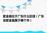 紫金縣位于廣東什么區(qū)域（廣東省紫金縣屬于哪個市）