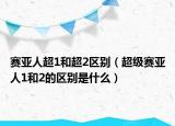 賽亞人超1和超2區(qū)別（超級賽亞人1和2的區(qū)別是什么）