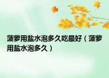 菠蘿用鹽水泡多久吃最好（菠蘿用鹽水泡多久）