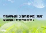 市醫(yī)保局是什么性質(zhì)的單位（醫(yī)療保障局屬于什么性質(zhì)單位）