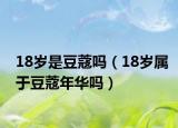 18歲是豆蔻嗎（18歲屬于豆蔻年華嗎）