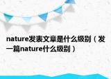 nature發(fā)表文章是什么級(jí)別（發(fā)一篇nature什么級(jí)別）