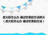 虛火旺怎么辦 通過飲食的方法降火（虛火旺怎么辦 通過飲食的方法）