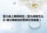 嬰兒晚上睡前鬧覺（嬰兒鬧夜怎么辦 建立睡前良好的預(yù)示性前奏）