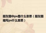 朋友圈中ps是什么意思（朋友圈縮寫(xiě)ps什么意思）