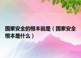 國(guó)家安全的根本就是（國(guó)家安全根本是什么）