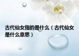 古代仙女指的是什么（古代仙女是什么意思）
