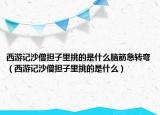 西游記沙僧擔子里挑的是什么腦筋急轉彎（西游記沙僧擔子里挑的是什么）