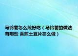 馬鈴薯怎么煎好吃（馬鈴薯的做法有哪些 香煎土豆片怎么做）