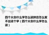 四個(gè)火念什么字怎么讀拼音怎么發(fā)不出這個(gè)字（四個(gè)火念什么字怎么讀）