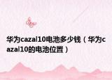 華為cazal10電池多少錢（華為cazal10的電池位置）