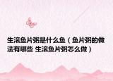 生滾魚(yú)片粥是什么魚(yú)（魚(yú)片粥的做法有哪些 生滾魚(yú)片粥怎么做）