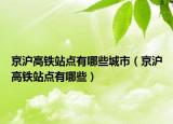 京滬高鐵站點有哪些城市（京滬高鐵站點有哪些）