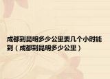 成都到昆明多少公里要幾個小時能到（成都到昆明多少公里）