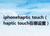 iphonehaptic touch（haptic touch在哪設置）