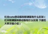紅米note移動版和聯(lián)通版有什么區(qū)別（紅米聯(lián)通版和移動版有什么區(qū)別 下面給大家詳細介紹）