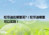 松節(jié)油在哪里買?（松節(jié)油哪里可以買到）