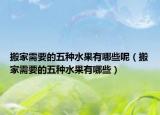 搬家需要的五種水果有哪些呢（搬家需要的五種水果有哪些）