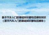 新手汽車入門的基礎(chǔ)知識都包括哪些知識（新手汽車入門的基礎(chǔ)知識都包括哪些）