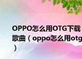 OPPO怎么用OTG下載歌曲（oppo怎么用otg）