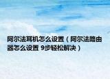 阿爾法耳機(jī)怎么設(shè)置（阿爾法路由器怎么設(shè)置 9步輕松解決）