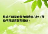 移動不限量套餐有哪些哪幾種（移動不限量套餐有哪些）