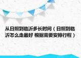 從日照到臨沂多長時間（日照到臨沂怎么走最好 根據(jù)需要安排行程）