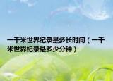 一千米世界紀(jì)錄是多長(zhǎng)時(shí)間（一千米世界紀(jì)錄是多少分鐘）