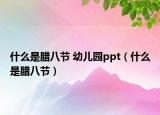 什么是臘八節(jié) 幼兒園ppt（什么是臘八節(jié)）