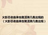 火影忍者自來也復(fù)活第幾集出現(xiàn)的（火影忍者自來也復(fù)活第幾集出現(xiàn)）