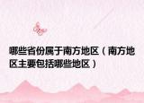 哪些省份屬于南方地區(qū)（南方地區(qū)主要包括哪些地區(qū)）
