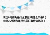 農(nóng)歷9月初九是什么節(jié)日,有什么風(fēng)俗?（農(nóng)歷九月初九是什么節(jié)日有什么風(fēng)俗）