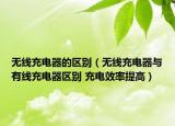 無(wú)線充電器的區(qū)別（無(wú)線充電器與有線充電器區(qū)別 充電效率提高）