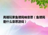 高端玩家魚塘局啥意思（魚塘局是什么意思游戲）