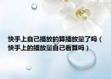 快手上自己播放的算播放量了嗎（快手上的播放量自己看算嗎）