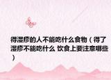得濕疹的人不能吃什么食物（得了濕疹不能吃什么 飲食上要注意哪些）