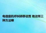 電信座機呼叫轉(zhuǎn)移設(shè)置 有這樣三種方法嘛