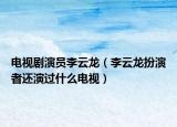 電視劇演員李云龍（李云龍扮演者還演過什么電視）