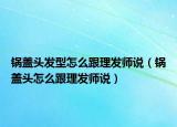 鍋蓋頭發(fā)型怎么跟理發(fā)師說（鍋蓋頭怎么跟理發(fā)師說）