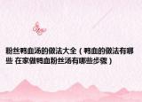 粉絲鴨血湯的做法大全（鴨血的做法有哪些 在家做鴨血粉絲湯有哪些步驟）