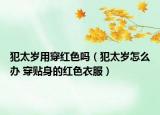 犯太歲用穿紅色嗎（犯太歲怎么辦 穿貼身的紅色衣服）