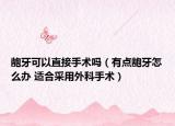齙牙可以直接手術(shù)嗎（有點(diǎn)齙牙怎么辦 適合采用外科手術(shù)）