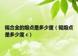 錫合金的熔點(diǎn)是多少度（錫熔點(diǎn)是多少度 c）