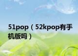 51pop（52kpop有手機版嗎）