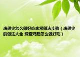 雞翅尖怎么做好吃家常做法步驟（雞翅尖的做法大全 蜂蜜雞翅怎么做好吃）