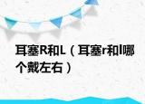 耳塞R和L（耳塞r和l哪個戴左右）